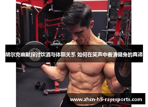 胡尔克幽默探讨饮酒与体脂关系 如何在笑声中看清健身的真谛 胡尔克幽默探讨饮酒与体脂关系 如何在笑声中看清健身的真谛