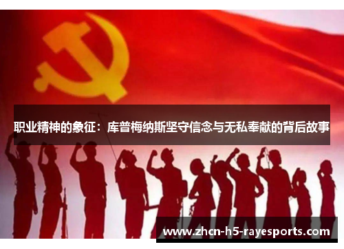 职业精神的象征:库普梅纳斯坚守信念与无私奉献的背后故事 职业精神的象征:库普梅纳斯坚守信念与无私奉献的背后故事