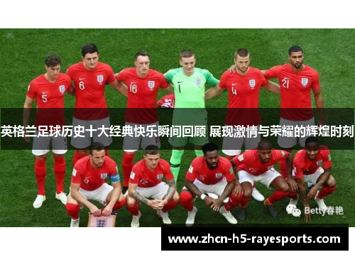 英格兰足球历史十大经典快乐瞬间回顾 展现激情与荣耀的辉煌时刻 英格兰足球历史十大经典快乐瞬间回顾 展现激情与荣耀的辉煌时刻