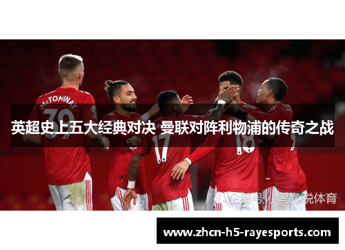 英超史上五大经典对决 曼联对阵利物浦的传奇之战 英超史上五大经典对决 曼联对阵利物浦的传奇之战
