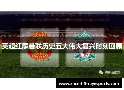 英超红魔曼联历史五大伟大复兴时刻回顾 英超红魔曼联历史五大伟大复兴时刻回顾