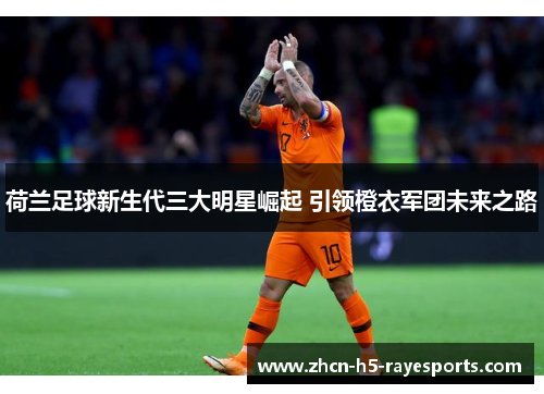 荷兰足球新生代三大明星崛起 引领橙衣军团未来之路 荷兰足球新生代三大明星崛起 引领橙衣军团未来之路