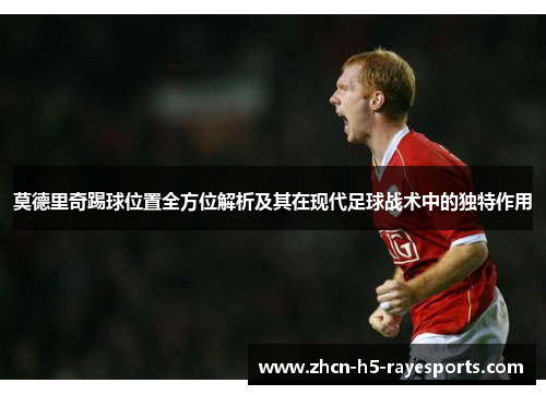 莫德里奇踢球位置全方位解析及其在现代足球战术中的独特作用 莫德里奇踢球位置全方位解析及其在现代足球战术中的独特作用