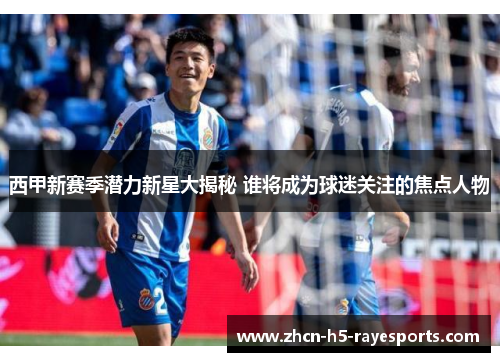 西甲新赛季潜力新星大揭秘 谁将成为球迷关注的焦点人物 西甲新赛季潜力新星大揭秘 谁将成为球迷关注的焦点人物