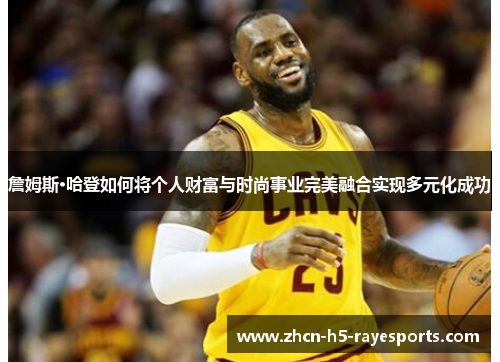 詹姆斯·哈登如何将个人财富与时尚事业完美融合实现多元化成功 詹姆斯·哈登如何将个人财富与时尚事业完美融合实现多元化成功