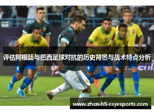 评估阿根廷与巴西足球对抗的历史背景与战术特点分析 评估阿根廷与巴西足球对抗的历史背景与战术特点分析