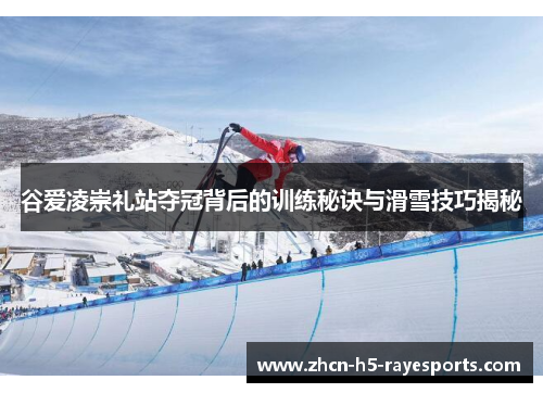 谷爱凌崇礼站夺冠背后的训练秘诀与滑雪技巧揭秘 谷爱凌崇礼站夺冠背后的训练秘诀与滑雪技巧揭秘