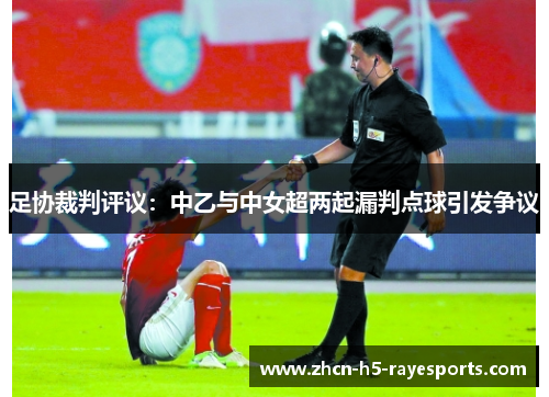 足协裁判评议:中乙与中女超两起漏判点球引发争议 足协裁判评议:中乙与中女超两起漏判点球引发争议