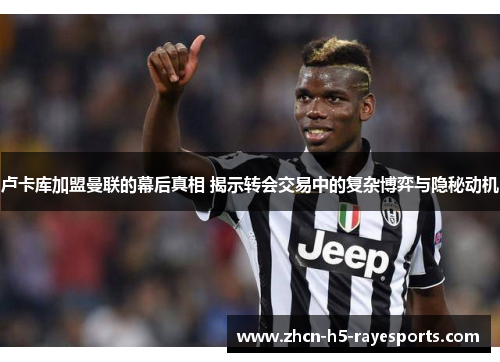 卢卡库加盟曼联的幕后真相 揭示转会交易中的复杂博弈与隐秘动机 卢卡库加盟曼联的幕后真相 揭示转会交易中的复杂博弈与隐秘动机