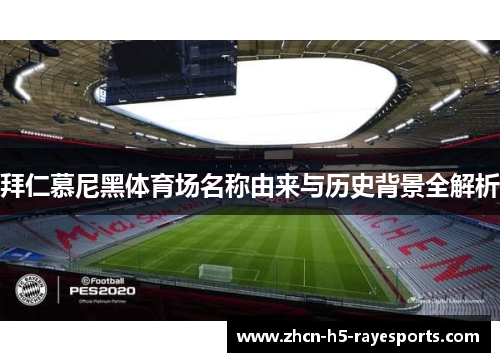 拜仁慕尼黑体育场名称由来与历史背景全解析 拜仁慕尼黑体育场名称由来与历史背景全解析