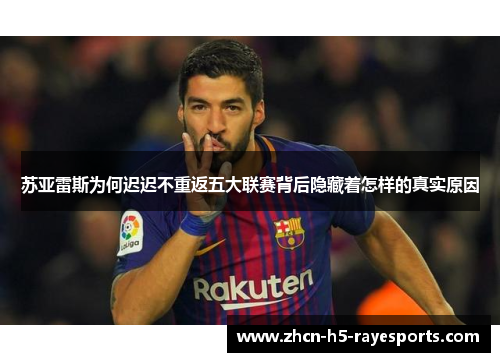 苏亚雷斯为何迟迟不重返五大联赛背后隐藏着怎样的真实原因 苏亚雷斯为何迟迟不重返五大联赛背后隐藏着怎样的真实原因