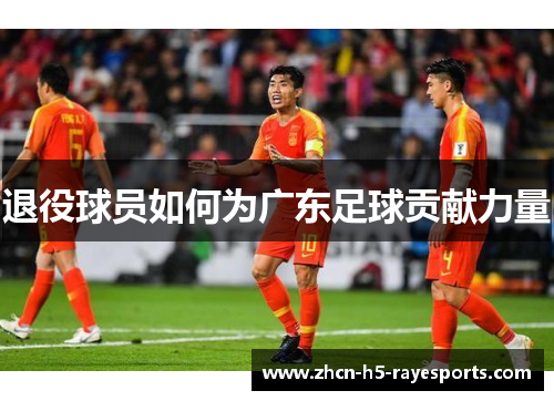 退役球员如何为广东足球贡献力量 退役球员如何为广东足球贡献力量