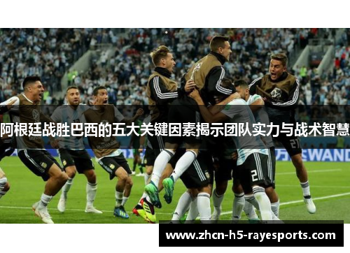 阿根廷战胜巴西的五大关键因素揭示团队实力与战术智慧 阿根廷战胜巴西的五大关键因素揭示团队实力与战术智慧