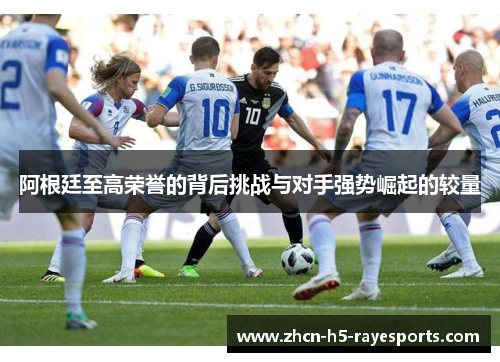 阿根廷至高荣誉的背后挑战与对手强势崛起的较量 阿根廷至高荣誉的背后挑战与对手强势崛起的较量