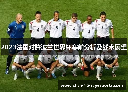 2023法国对阵波兰世界杯赛前分析及战术展望 2023法国对阵波兰世界杯赛前分析及战术展望