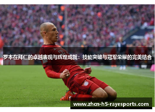 罗本在拜仁的卓越表现与辉煌成就:技能突破与冠军荣耀的完美结合 罗本在拜仁的卓越表现与辉煌成就:技能突破与冠军荣耀的完美结合