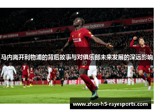 马内离开利物浦的背后故事与对俱乐部未来发展的深远影响