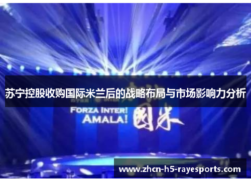 苏宁控股收购国际米兰后的战略布局与市场影响力分析 苏宁控股收购国际米兰后的战略布局与市场影响力分析