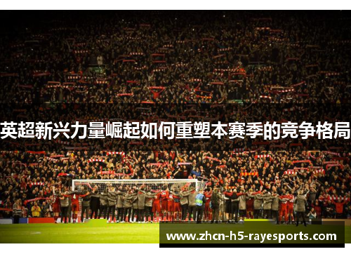 英超新兴力量崛起如何重塑本赛季的竞争格局