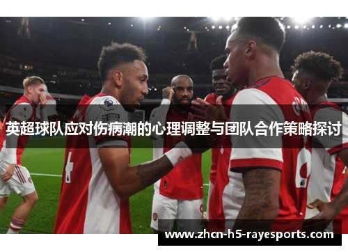 英超球队应对伤病潮的心理调整与团队合作策略探讨 英超球队应对伤病潮的心理调整与团队合作策略探讨