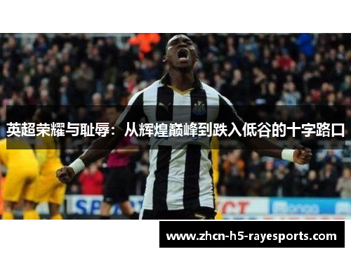 英超荣耀与耻辱:从辉煌巅峰到跌入低谷的十字路口 英超荣耀与耻辱:从辉煌巅峰到跌入低谷的十字路口