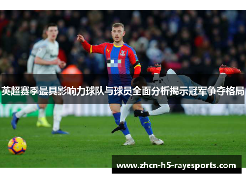 英超赛季最具影响力球队与球员全面分析揭示冠军争夺格局