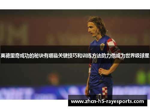 莫德里奇成功的秘诀有哪些关键技巧和训练方法助力他成为世界级球星