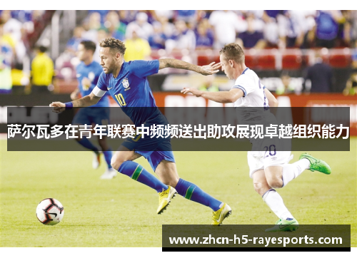 萨尔瓦多在青年联赛中频频送出助攻展现卓越组织能力