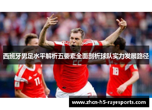 西班牙男足水平解析五要素全面剖析球队实力发展路径 西班牙男足水平解析五要素全面剖析球队实力发展路径
