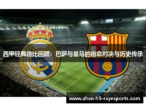 西甲经典德比回顾:巴萨与皇马的宿命对决与历史传承 西甲经典德比回顾:巴萨与皇马的宿命对决与历史传承