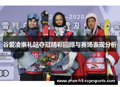 谷爱凌崇礼站夺冠精彩回顾与赛场表现分析 谷爱凌崇礼站夺冠精彩回顾与赛场表现分析