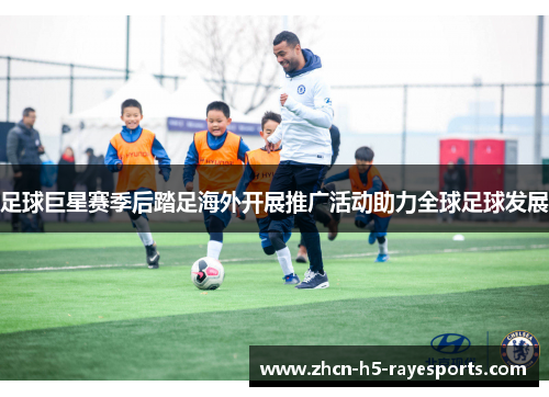 足球巨星赛季后踏足海外开展推广活动助力全球足球发展 足球巨星赛季后踏足海外开展推广活动助力全球足球发展