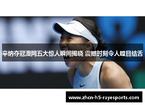 辛纳夺冠澳网五大惊人瞬间揭晓 震撼时刻令人瞠目结舌 辛纳夺冠澳网五大惊人瞬间揭晓 震撼时刻令人瞠目结舌