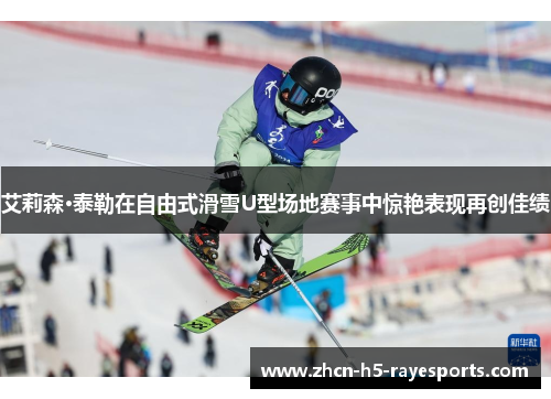 艾莉森·泰勒在自由式滑雪U型场地赛事中惊艳表现再创佳绩 艾莉森·泰勒在自由式滑雪U型场地赛事中惊艳表现再创佳绩