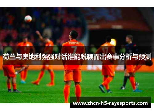 荷兰与奥地利强强对话谁能脱颖而出赛事分析与预测 荷兰与奥地利强强对话谁能脱颖而出赛事分析与预测