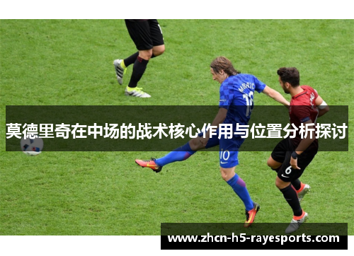 莫德里奇在中场的战术核心作用与位置分析探讨 莫德里奇在中场的战术核心作用与位置分析探讨