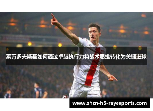 莱万多夫斯基如何通过卓越执行力将战术思维转化为关键进球