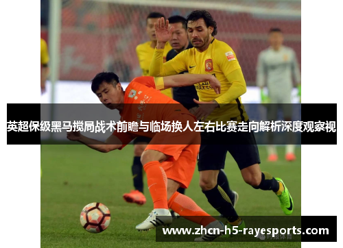 英超保级黑马搅局战术前瞻与临场换人左右比赛走向解析深度观察视