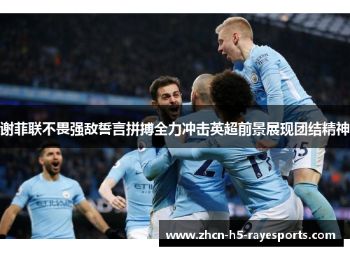 谢菲联不畏强敌誓言拼搏全力冲击英超前景展现团结精神