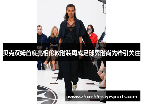 贝克汉姆首度亮相伦敦时装周成足球界时尚先锋引关注 贝克汉姆首度亮相伦敦时装周成足球界时尚先锋引关注