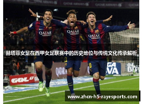 赫塔菲女足在西甲女足联赛中的历史地位与传统文化传承解析 赫塔菲女足在西甲女足联赛中的历史地位与传统文化传承解析