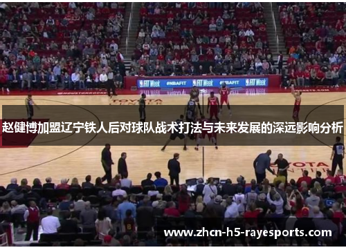 赵健博加盟辽宁铁人后对球队战术打法与未来发展的深远影响分析