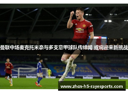 曼联中场麦克托米奈与多支意甲球队传绯闻 或将迎来新挑战