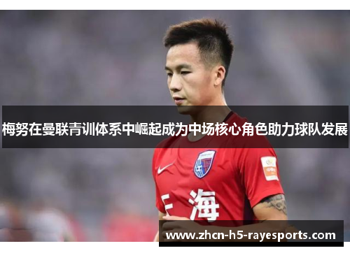 梅努在曼联青训体系中崛起成为中场核心角色助力球队发展