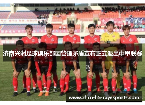 济南兴洲足球俱乐部因管理矛盾宣布正式退出中甲联赛