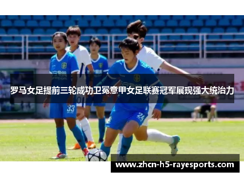 罗马女足提前三轮成功卫冕意甲女足联赛冠军展现强大统治力