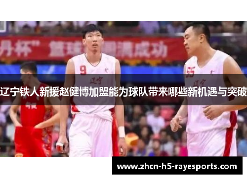 辽宁铁人新援赵健博加盟能为球队带来哪些新机遇与突破