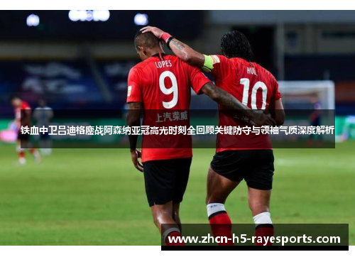铁血中卫吕迪格鏖战阿森纳亚冠高光时刻全回顾关键防守与领袖气质深度解析