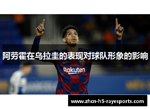 阿劳霍在乌拉圭的表现对球队形象的影响