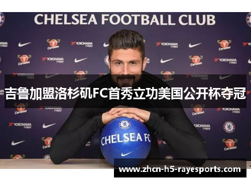 吉鲁加盟洛杉矶FC首秀立功美国公开杯夺冠 吉鲁加盟洛杉矶FC首秀立功美国公开杯夺冠